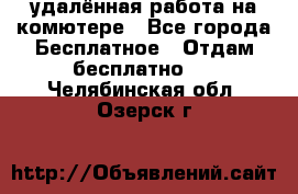 удалённая работа на комютере - Все города Бесплатное » Отдам бесплатно   . Челябинская обл.,Озерск г.
